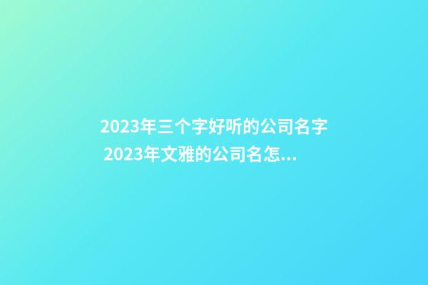 2023年三个字好听的公司名字 2023年文雅的公司名怎么起好听-名学网-第1张-公司起名-玄机派